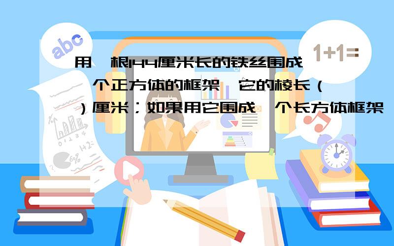 用一根144厘米长的铁丝围成一个正方体的框架,它的棱长（）厘米；如果用它围成一个长方体框架,长20厘米、宽10厘米、高（ ）厘米