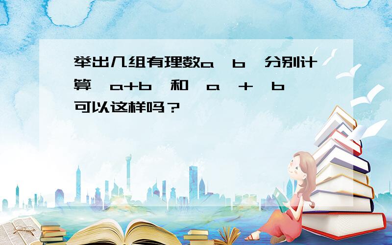 举出几组有理数a,b,分别计算│a+b│和│a│+│b│可以这样吗？