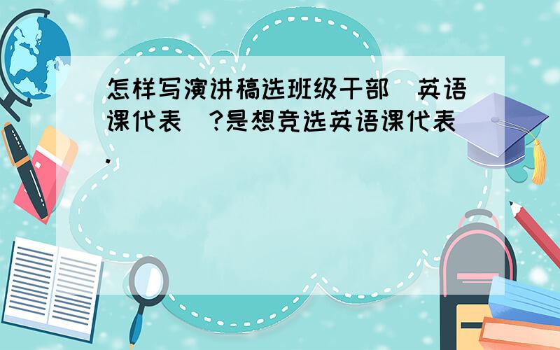 怎样写演讲稿选班级干部(英语课代表)?是想竞选英语课代表.