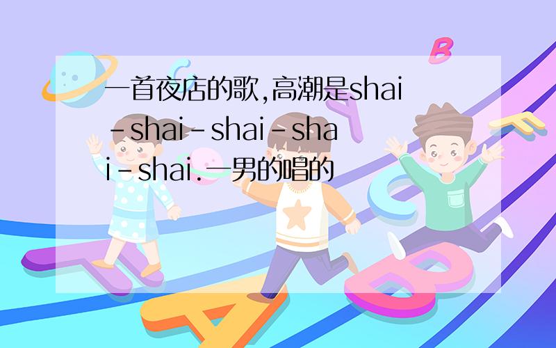 一首夜店的歌,高潮是shai-shai-shai-shai-shai.一男的唱的