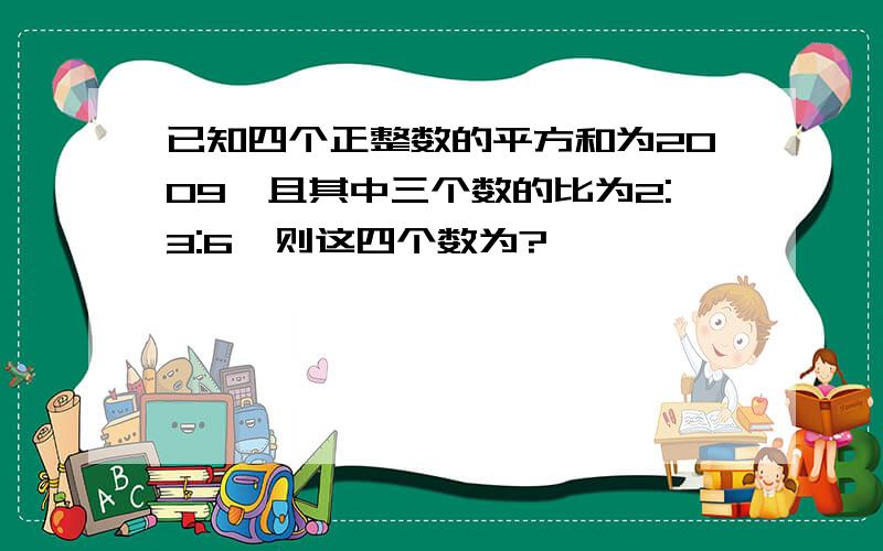 已知四个正整数的平方和为2009,且其中三个数的比为2:3:6,则这四个数为?