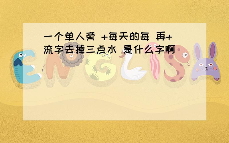 一个单人旁 +每天的每 再+流字去掉三点水 是什么字啊