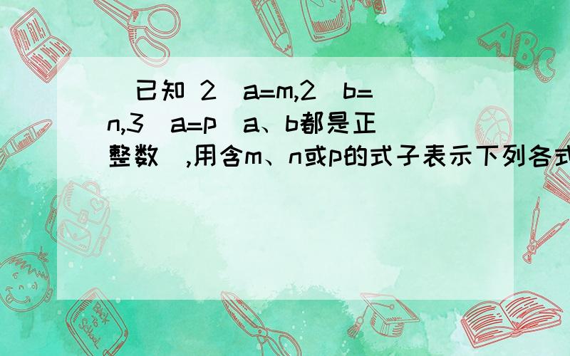 ．已知 2^a=m,2^b=n,3^a=p（a、b都是正整数）,用含m、n或p的式子表示下列各式：(1)4^a+b (2)6^a能不能详细一点