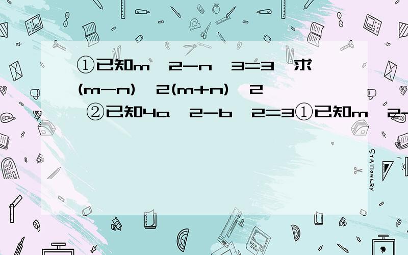 ①已知m^2-n^3=3,求(m-n)^2(m+n)^2 ②已知4a^2-b^2=3①已知m^2-n^3=3,求(m-n)^2(m+n)^2②已知4a^2-b^2=32,2a-b=4,求3a-b