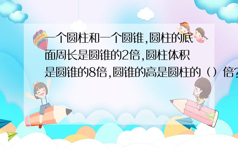 一个圆柱和一个圆锥,圆柱的底面周长是圆锥的2倍,圆柱体积是圆锥的8倍,圆锥的高是圆柱的（）倍?