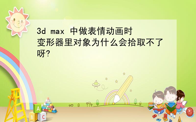 3d max 中做表情动画时变形器里对象为什么会拾取不了呀?