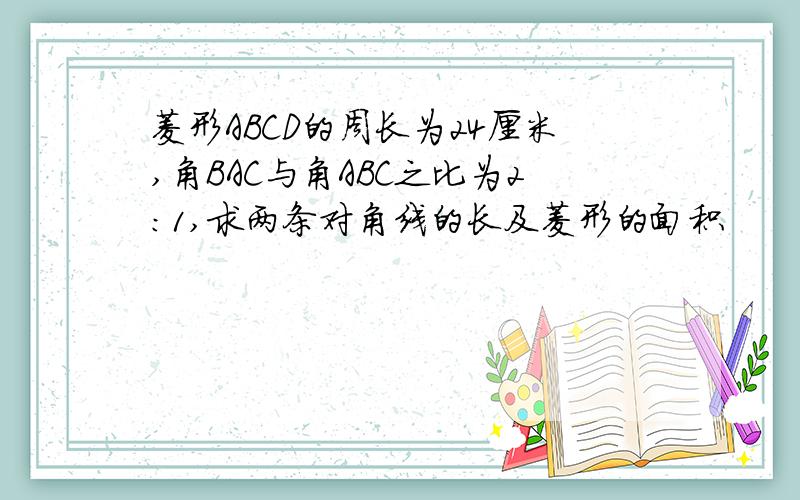 菱形ABCD的周长为24厘米,角BAC与角ABC之比为2:1,求两条对角线的长及菱形的面积