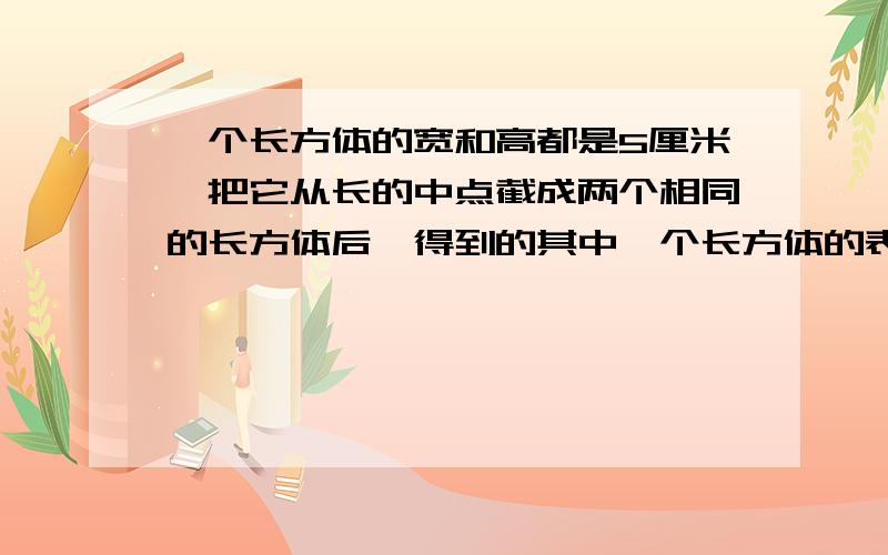 一个长方体的宽和高都是5厘米,把它从长的中点截成两个相同的长方体后,得到的其中一个长方体的表面积比原来大长方体的表面积减少100平方厘米.求原来长方体的长是多少?