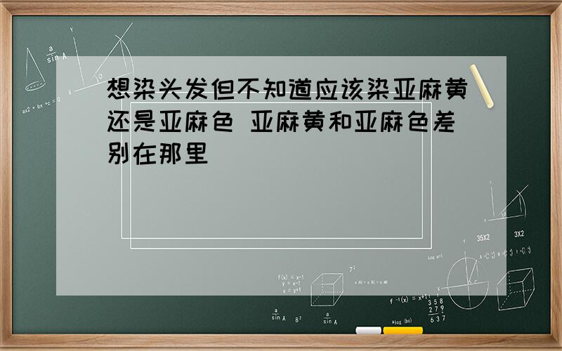 想染头发但不知道应该染亚麻黄还是亚麻色 亚麻黄和亚麻色差别在那里