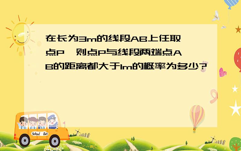 在长为3m的线段AB上任取一点P,则点P与线段两端点A、B的距离都大于1m的概率为多少?