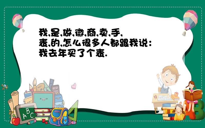 我,是,做,微,商,卖,手,表,的,怎么很多人都跟我说：我去年买了个表.