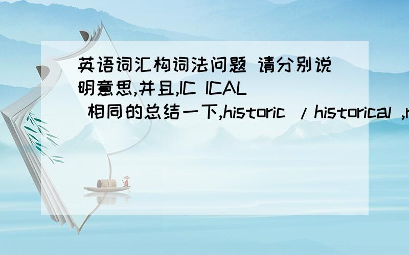 英语词汇构词法问题 请分别说明意思,并且,IC ICAL 相同的总结一下,historic /historical ,rhythmic/rhymical,economic/economical,comic/comical,politic/political,classic/classical,poetic/poetical.2.psychological/ psychologic ,