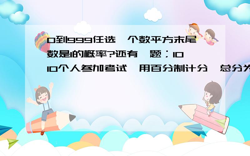 0到999任选一个数平方末尾数是1的概率?还有一题；1010个人参加考试,用百分制计分,总分为50501分,那么至少有 多少 人同分数 ..必有重赏,这2道