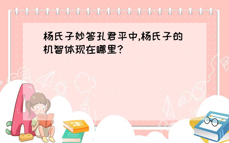 杨氏子妙答孔君平中,杨氏子的机智体现在哪里?