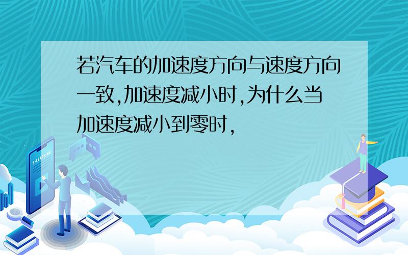 若汽车的加速度方向与速度方向一致,加速度减小时,为什么当加速度减小到零时,