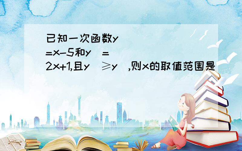 已知一次函数y₁=x-5和y₂=2x+1,且y₁≥y₂,则x的取值范围是