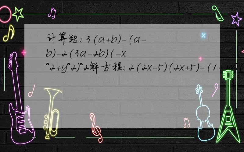 计算题：3(a+b)-(a-b)-2(3a-2b)(-x^2+y^2)^2解方程：2(2x-5)(2x+5)-(1+2x)(1+4x)=24