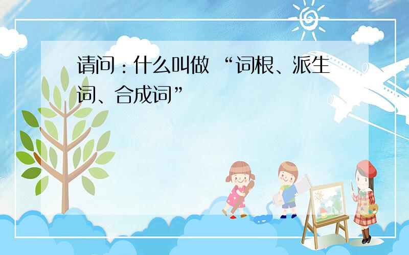 请问：什么叫做 “词根、派生词、合成词”