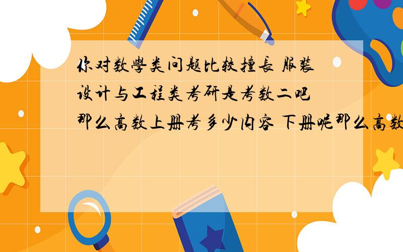 你对数学类问题比较擅长 服装设计与工程类考研是考数二吧 那么高数上册考多少内容 下册呢那么高数上册考多少内容 书太厚 内容多 时间不充足 感觉复习有压力 高数下册还考多少 线性代