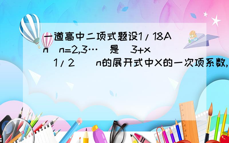 一道高中二项式题设1/18An(n=2,3…)是(3+x^1/2)^n的展开式中X的一次项系数,则3^2/A2+3^3/A3+…+3^2008/A2008 的值是