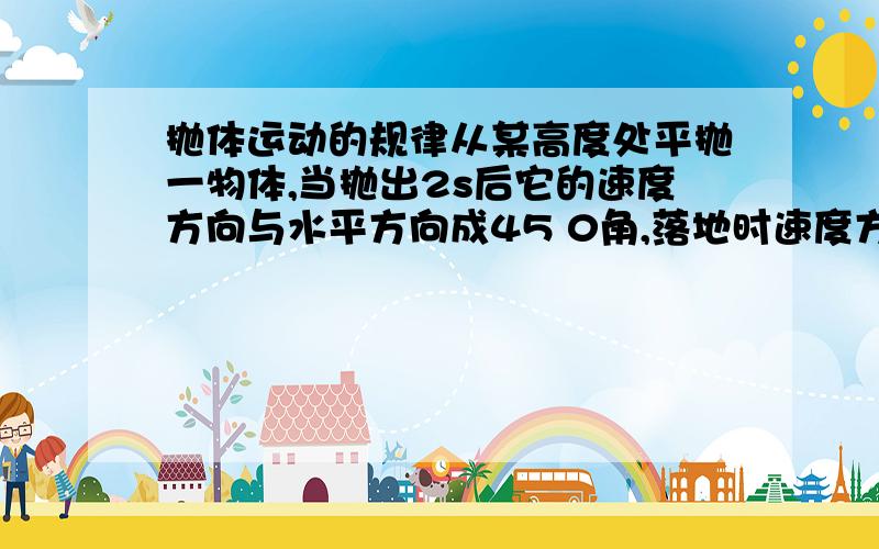 抛体运动的规律从某高度处平抛一物体,当抛出2s后它的速度方向与水平方向成45 0角,落地时速度方向与水平方向成600角.求：1  抛出时的速度2  落地时的速度3  抛出点距地面高度4