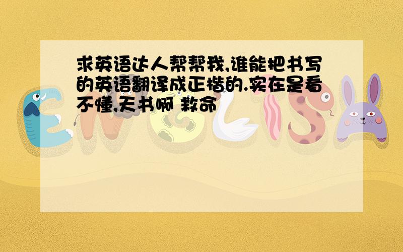 求英语达人帮帮我,谁能把书写的英语翻译成正楷的.实在是看不懂,天书啊 救命