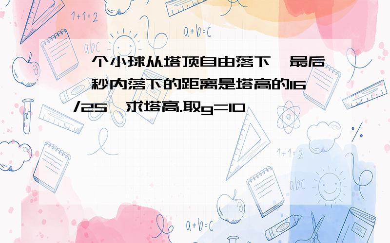 一个小球从塔顶自由落下,最后一秒内落下的距离是塔高的16/25,求塔高.取g=10