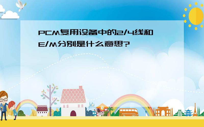 PCM复用设备中的2/4线和E/M分别是什么意思?