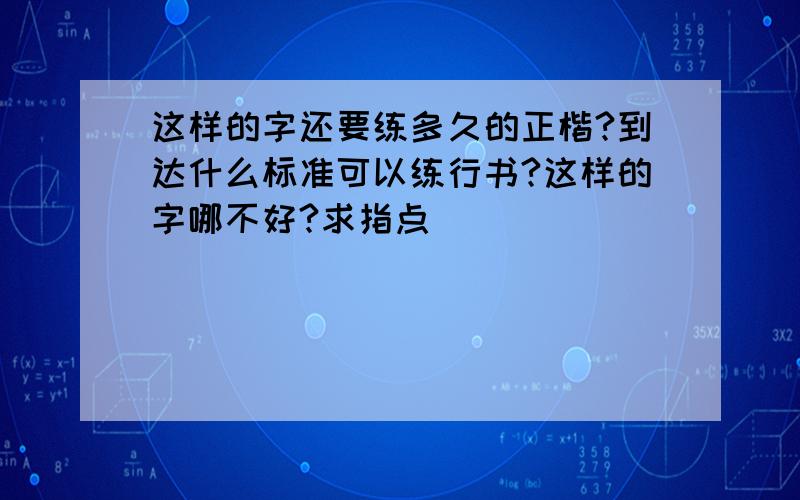 这样的字还要练多久的正楷?到达什么标准可以练行书?这样的字哪不好?求指点