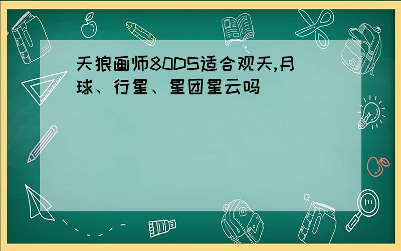 天狼画师80DS适合观天,月球、行星、星团星云吗