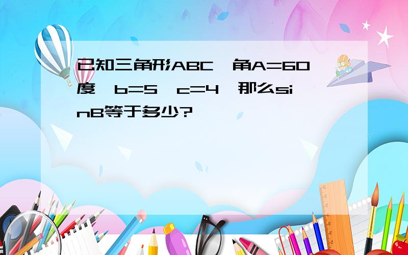 已知三角形ABC,角A=60度,b=5,c=4,那么sinB等于多少?