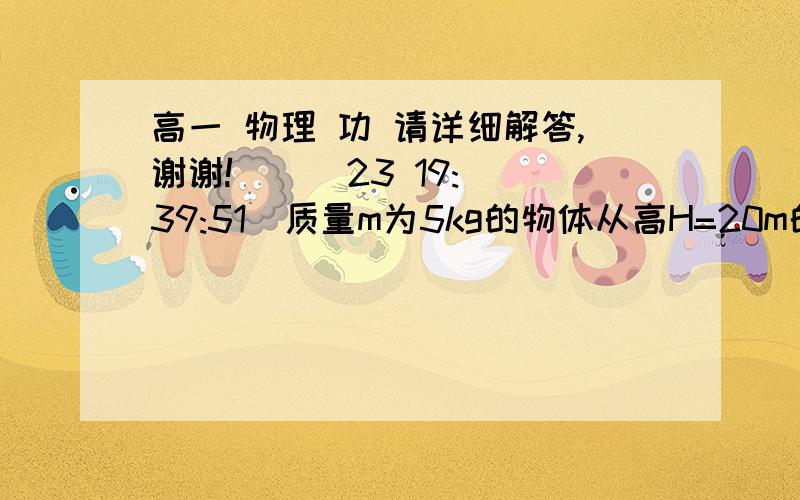 高一 物理 功 请详细解答,谢谢!    (23 19:39:51)质量m为5kg的物体从高H=20m的楼顶由静止开始下落,经过时间t=2.5s着地.g取10m/s2,求：1.   物体所受到的空气阻力的大小.2.   重力对物体