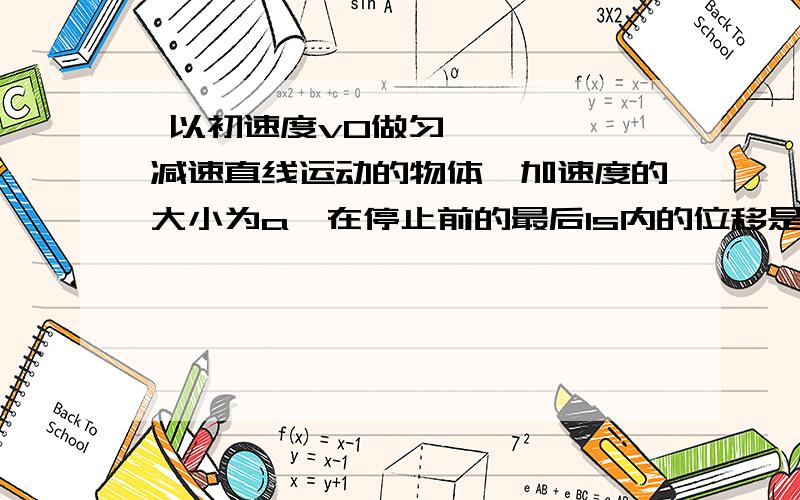  以初速度v0做匀减速直线运动的物体,加速度的大小为a,在停止前的最后1s内的位移是 .