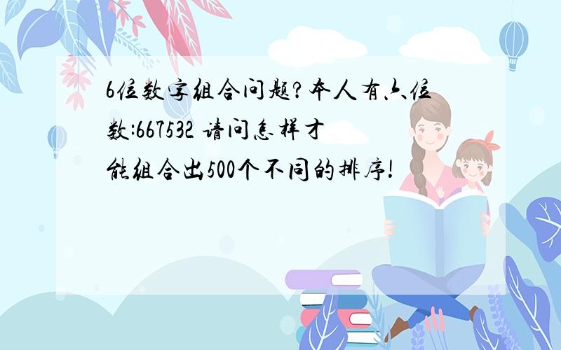 6位数字组合问题?本人有六位数:667532 请问怎样才能组合出500个不同的排序!