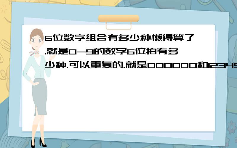 6位数字组合有多少种懒得算了.就是0-9的数字6位拍有多少种.可以重复的.就是000000和123456都是可以的、就像银行的那个密码一样.我要写小说所以需要.问.