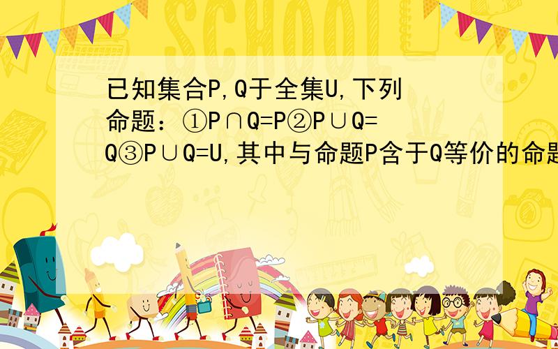 已知集合P,Q于全集U,下列命题：①P∩Q=P②P∪Q=Q③P∪Q=U,其中与命题P含于Q等价的命题有多少个?