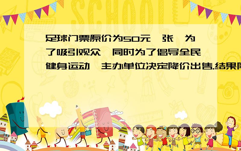 足球门票原价为50元一张,为了吸引观众,同时为了倡导全民健身运动,主办单位决定降价出售.结果降低后观众增加了一半,收入也增加了五分之一.请算一算,每张门票降低了多少元