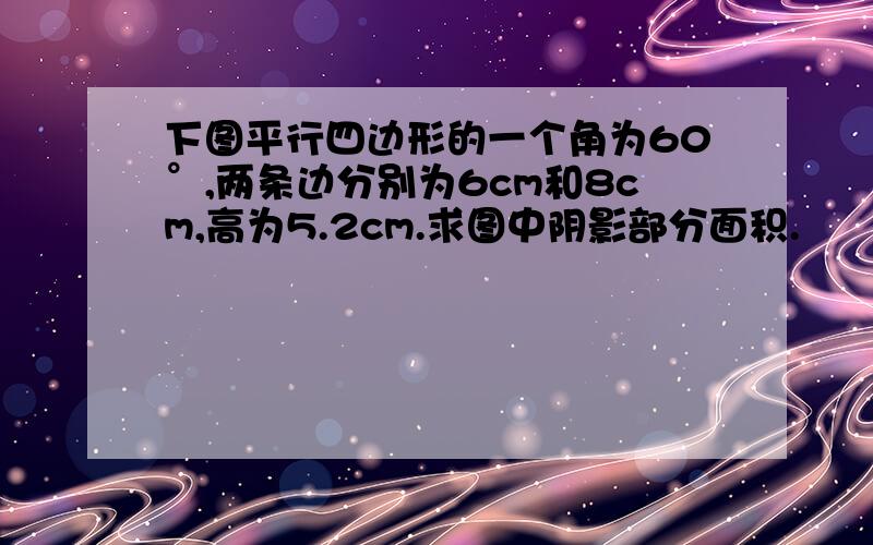 下图平行四边形的一个角为60°,两条边分别为6cm和8cm,高为5.2cm.求图中阴影部分面积.