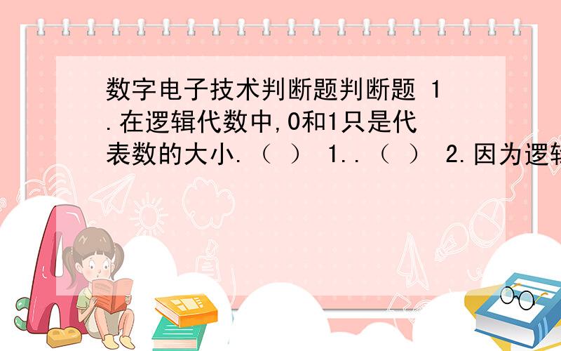 数字电子技术判断题判断题 1.在逻辑代数中,0和1只是代表数的大小.（ ） 1..（ ） 2.因为逻辑表达式AB + C = AB + D成立,所以C = D 成立.（ ） 3.约束项就是逻辑函数中不允许出现的变量取值组合,