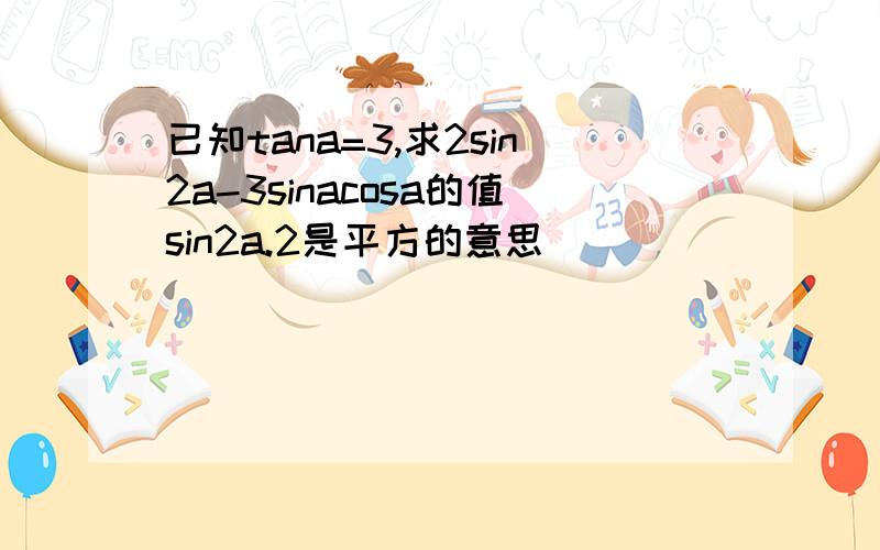 已知tana=3,求2sin2a-3sinacosa的值sin2a.2是平方的意思