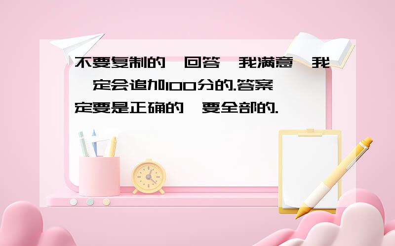 不要复制的,回答拎我满意,我一定会追加100分的.答案一定要是正确的,要全部的.