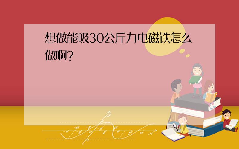 想做能吸30公斤力电磁铁怎么做啊?