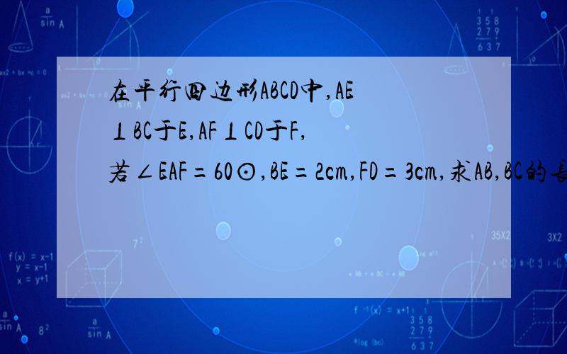 在平行四边形ABCD中,AE⊥BC于E,AF⊥CD于F,若∠EAF=60⊙,BE=2cm,FD=3cm,求AB,BC的长和平行四边形ABCD的面是平行四边形方面的，不要想的太复杂