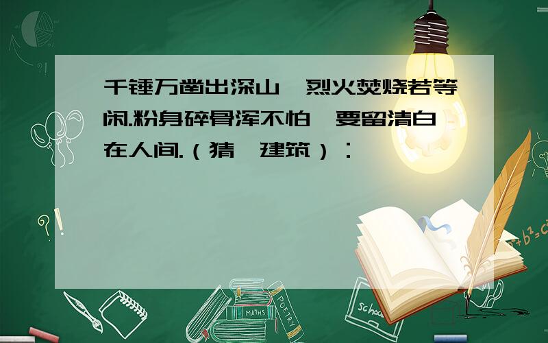 千锤万凿出深山,烈火焚烧若等闲.粉身碎骨浑不怕,要留清白在人间.（猜一建筑）：