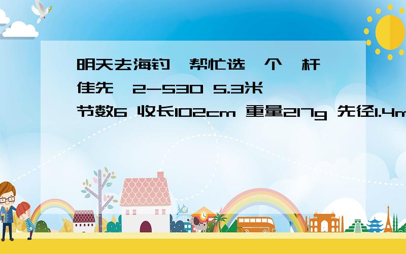 明天去海钓,帮忙选一个矶杆迪佳先矶2-530 5.3米 节数6 收长102cm 重量217g 先径1.4mm 碳纤含量99% 售价440左右特 性◆采用日制超高弹性、高密度SCF碳纤维素材精心设计、研制而成.◆特殊的整体结