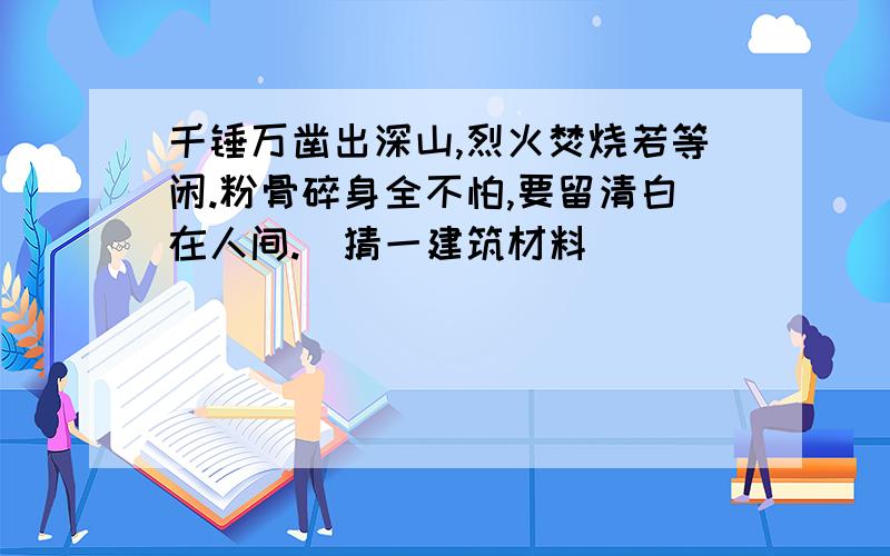 千锤万凿出深山,烈火焚烧若等闲.粉骨碎身全不怕,要留清白在人间.（猜一建筑材料）