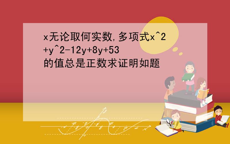 x无论取何实数,多项式x^2+y^2-12y+8y+53的值总是正数求证明如题