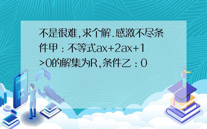 不是很难,求个解.感激不尽条件甲：不等式ax+2ax+1>0的解集为R,条件乙：0