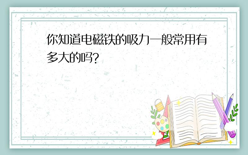 你知道电磁铁的吸力一般常用有多大的吗?