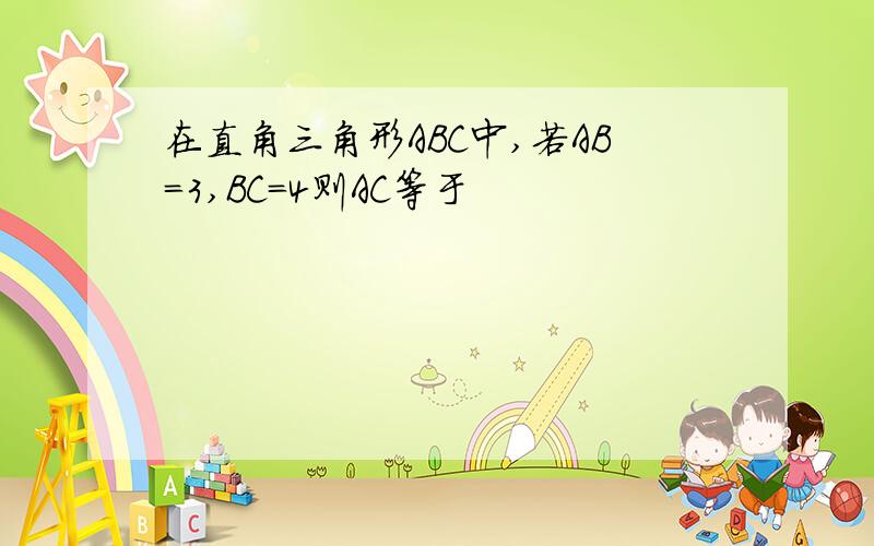 在直角三角形ABC中,若AB=3,BC=4则AC等于